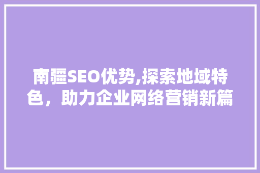 南疆SEO优势,探索地域特色，助力企业网络营销新篇章