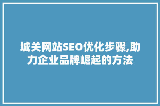 城关网站SEO优化步骤,助力企业品牌崛起的方法