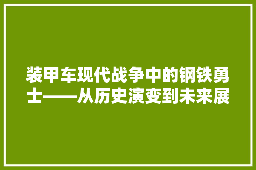 装甲车现代战争中的钢铁勇士——从历史演变到未来展望