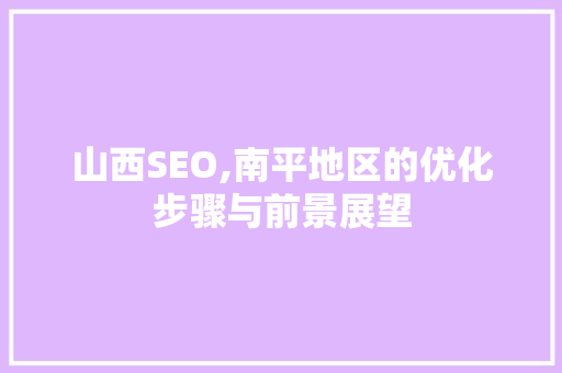山西SEO,南平地区的优化步骤与前景展望