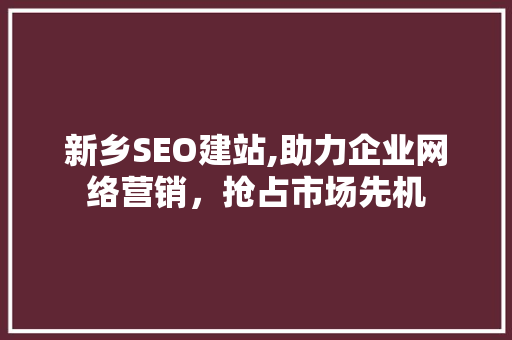 新乡SEO建站,助力企业网络营销，抢占市场先机