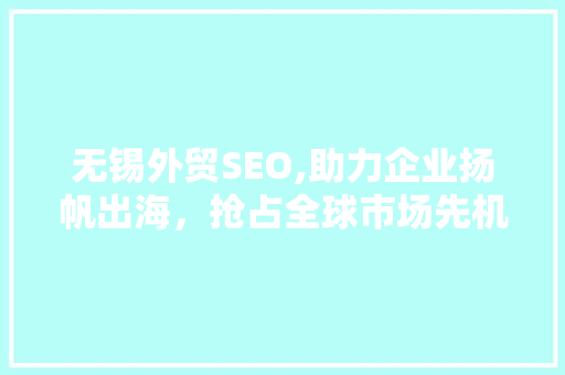 无锡外贸SEO,助力企业扬帆出海，抢占全球市场先机