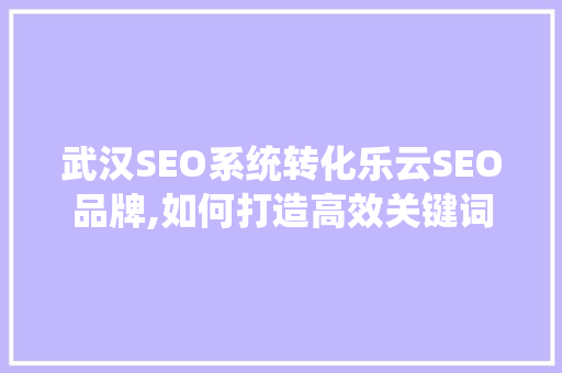 武汉SEO系统转化乐云SEO品牌,如何打造高效关键词布局，提升搜索引擎排名