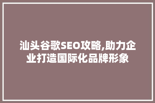 汕头谷歌SEO攻略,助力企业打造国际化品牌形象