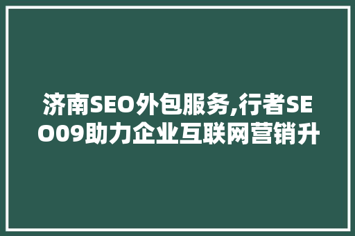 济南SEO外包服务,行者SEO09助力企业互联网营销升级