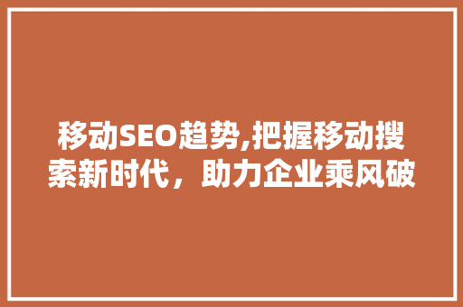 移动SEO趋势,把握移动搜索新时代，助力企业乘风破浪