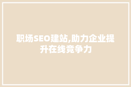 职场SEO建站,助力企业提升在线竞争力