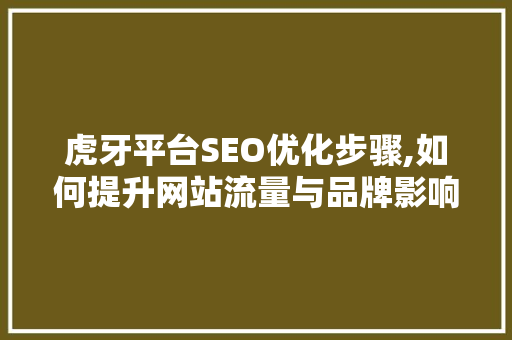 虎牙平台SEO优化步骤,如何提升网站流量与品牌影响力