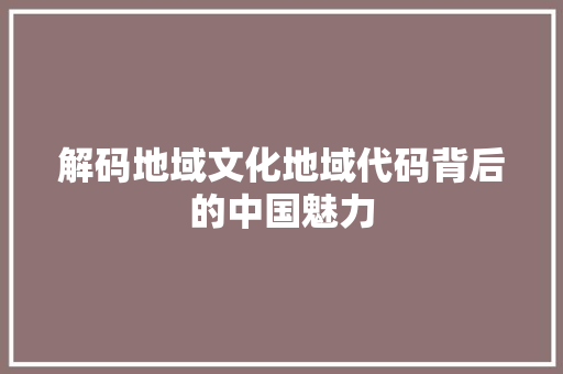 解码地域文化地域代码背后的中国魅力