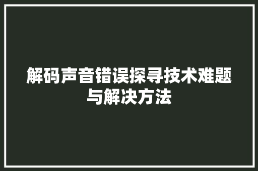 解码声音错误探寻技术难题与解决方法