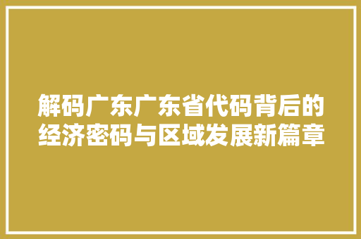 解码广东广东省代码背后的经济密码与区域发展新篇章