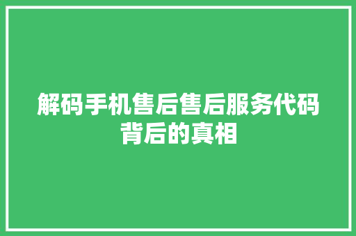解码手机售后售后服务代码背后的真相