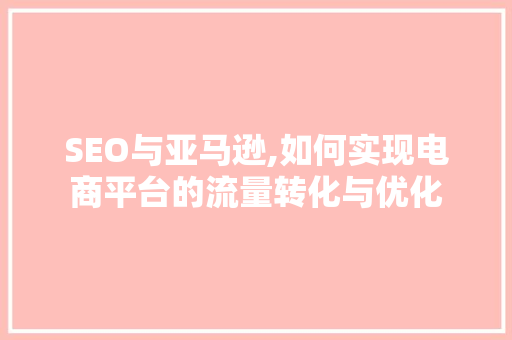 SEO与亚马逊,如何实现电商平台的流量转化与优化
