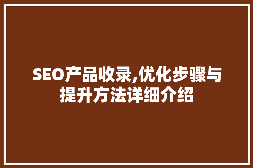 SEO产品收录,优化步骤与提升方法详细介绍