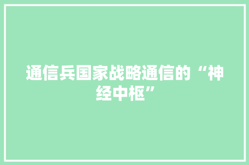 通信兵国家战略通信的“神经中枢”