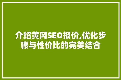 介绍黄冈SEO报价,优化步骤与性价比的完美结合