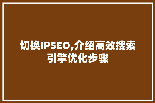 切换IPSEO,介绍高效搜索引擎优化步骤