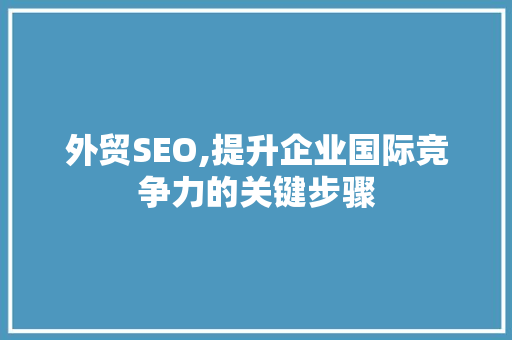 外贸SEO,提升企业国际竞争力的关键步骤