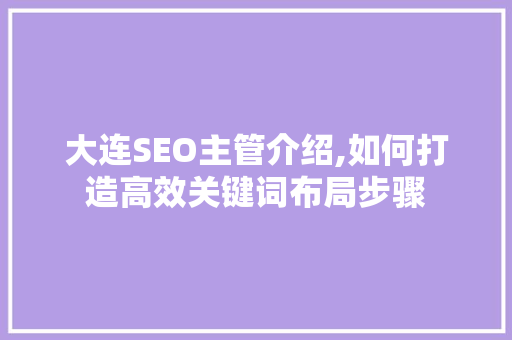 大连SEO主管介绍,如何打造高效关键词布局步骤
