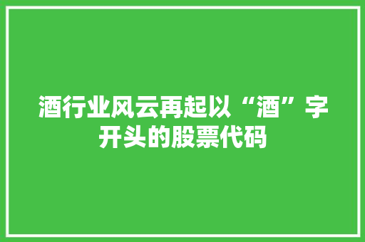酒行业风云再起以“酒”字开头的股票代码