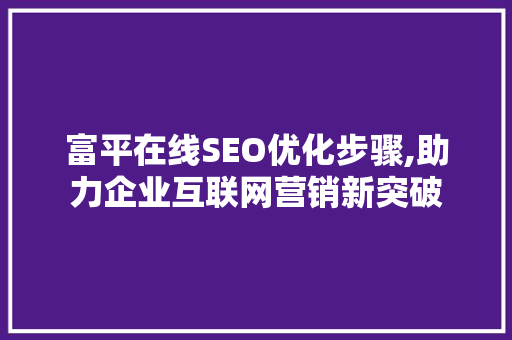 富平在线SEO优化步骤,助力企业互联网营销新突破