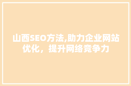山西SEO方法,助力企业网站优化，提升网络竞争力