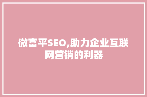 微富平SEO,助力企业互联网营销的利器