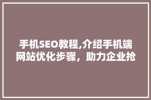 手机SEO教程,介绍手机端网站优化步骤，助力企业抢占移动市场