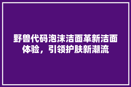 野兽代码泡沫洁面革新洁面体验，引领护肤新潮流