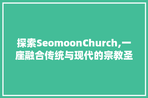 探索SeomoonChurch,一座融合传统与现代的宗教圣地