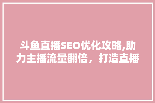 斗鱼直播SEO优化攻略,助力主播流量翻倍，打造直播平台新高峰
