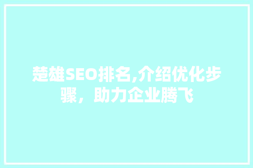 楚雄SEO排名,介绍优化步骤，助力企业腾飞