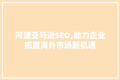河源亚马逊SEO,助力企业拓展海外市场新机遇