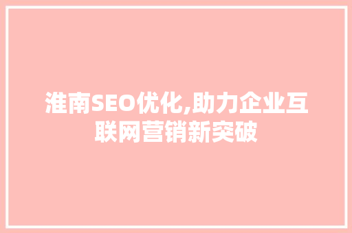 淮南SEO优化,助力企业互联网营销新突破