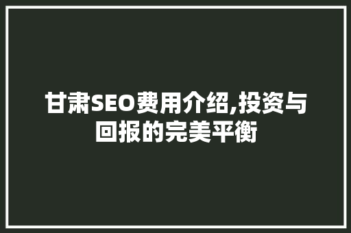 甘肃SEO费用介绍,投资与回报的完美平衡