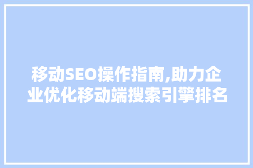 移动SEO操作指南,助力企业优化移动端搜索引擎排名