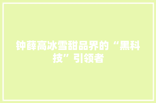 钟薛高冰雪甜品界的“黑科技”引领者