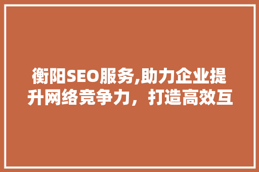 衡阳SEO服务,助力企业提升网络竞争力，打造高效互联网营销步骤