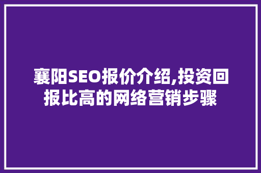 襄阳SEO报价介绍,投资回报比高的网络营销步骤