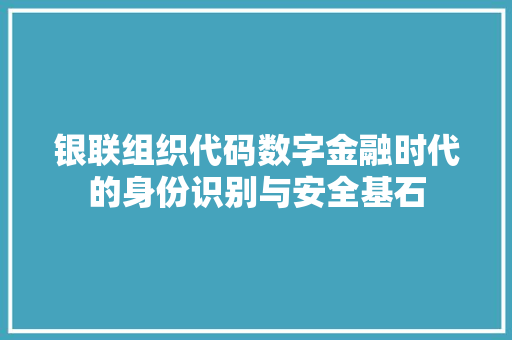 银联组织代码数字金融时代的身份识别与安全基石