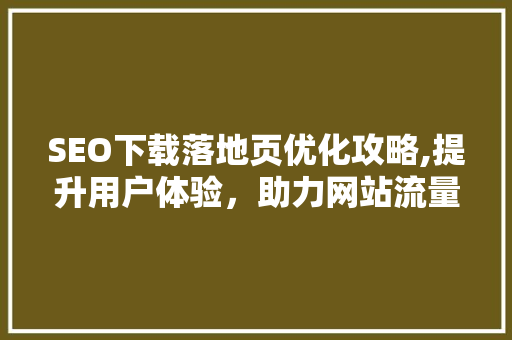 SEO下载落地页优化攻略,提升用户体验，助力网站流量增长