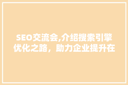 SEO交流会,介绍搜索引擎优化之路，助力企业提升在线竞争力