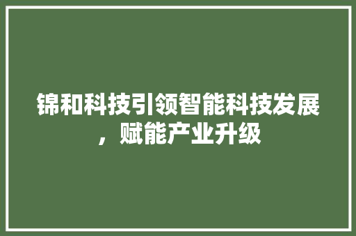 锦和科技引领智能科技发展，赋能产业升级