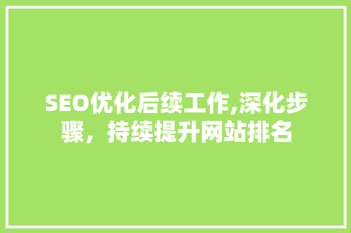 SEO优化后续工作,深化步骤，持续提升网站排名