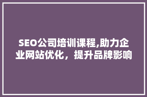 SEO公司培训课程,助力企业网站优化，提升品牌影响力