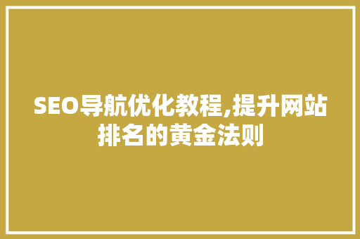 SEO导航优化教程,提升网站排名的黄金法则