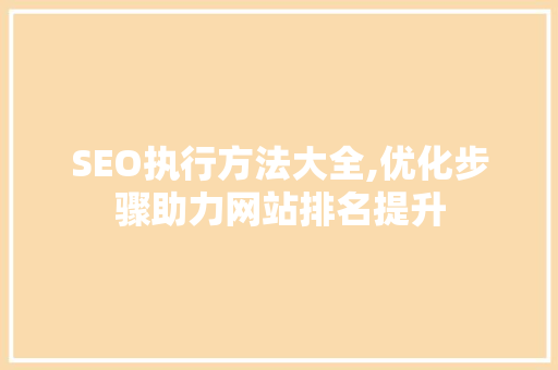 SEO执行方法大全,优化步骤助力网站排名提升