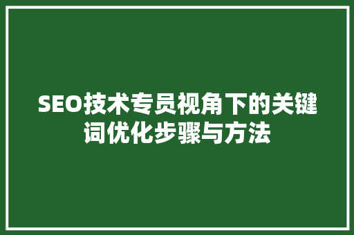 SEO技术专员视角下的关键词优化步骤与方法