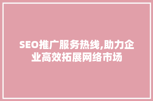 SEO推广服务热线,助力企业高效拓展网络市场