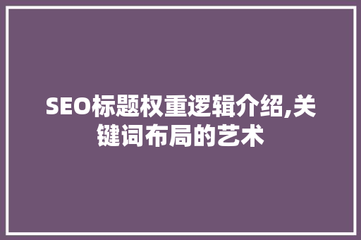 SEO标题权重逻辑介绍,关键词布局的艺术